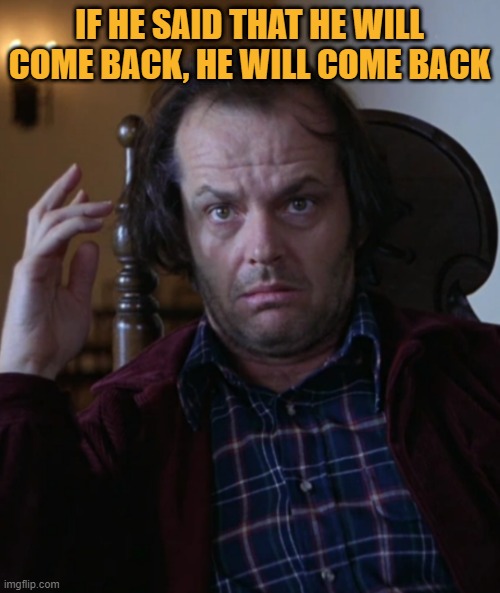 Jack Torrance confused | IF HE SAID THAT HE WILL COME BACK, HE WILL COME BACK | image tagged in jack torrance confused | made w/ Imgflip meme maker