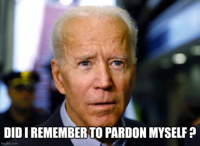 Joe Biden confused | DID I REMEMBER TO PARDON MYSELF ? | image tagged in joe biden confused | made w/ Imgflip meme maker