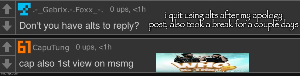 i quit using alts after my apology post, also took a break for a couple days | made w/ Imgflip meme maker