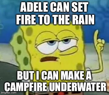 I'll Have You Know Spongebob | ADELE CAN SET FIRE TO THE RAIN BUT I CAN MAKE A CAMPFIRE UNDERWATER | image tagged in memes,ill have you know spongebob | made w/ Imgflip meme maker