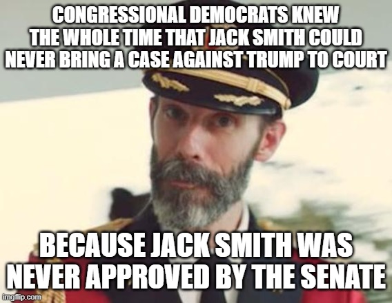 Captain Obvious | CONGRESSIONAL DEMOCRATS KNEW THE WHOLE TIME THAT JACK SMITH COULD NEVER BRING A CASE AGAINST TRUMP TO COURT BECAUSE JACK SMITH WAS NEVER APP | image tagged in captain obvious | made w/ Imgflip meme maker