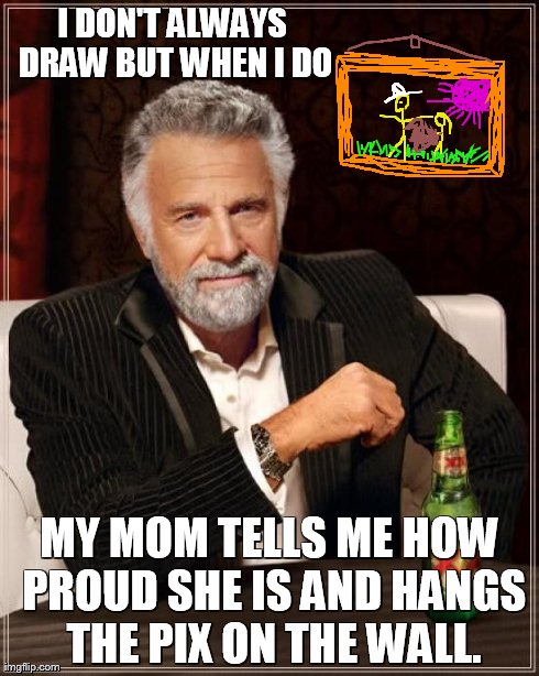 The Most Interesting Man In The World Meme | I DON'T ALWAYS DRAW BUT WHEN I DO MY MOM TELLS ME HOW PROUD SHE IS AND HANGS THE PIX ON THE WALL. | image tagged in memes,the most interesting man in the world | made w/ Imgflip meme maker