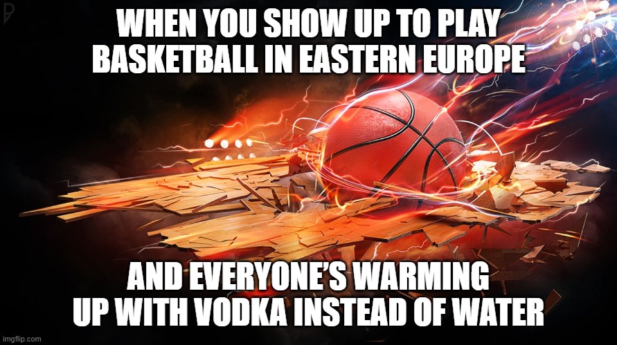 Basketball | WHEN YOU SHOW UP TO PLAY BASKETBALL IN EASTERN EUROPE; AND EVERYONE’S WARMING UP WITH VODKA INSTEAD OF WATER | image tagged in basketball,slavic lives matter,black lives matter | made w/ Imgflip meme maker
