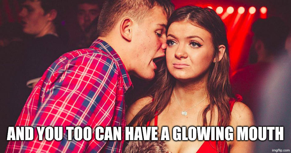 AND YOU TOO CAN HAVE A GLOWING MOUTH | image tagged in uncomfortable nightclub girl | made w/ Imgflip meme maker