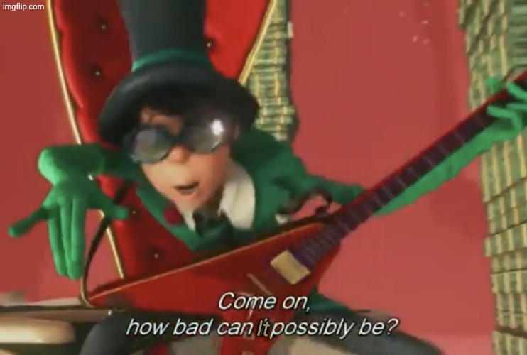 Come on, how bad can i possibly be? | It | image tagged in come on how bad can i possibly be | made w/ Imgflip meme maker
