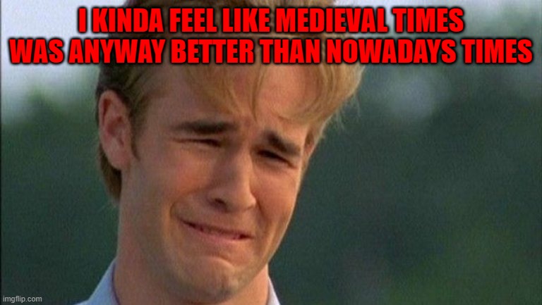 crying dawson | I KINDA FEEL LIKE MEDIEVAL TIMES WAS ANYWAY BETTER THAN NOWADAYS TIMES | image tagged in crying dawson | made w/ Imgflip meme maker