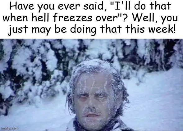 PSA ~~ Major Winter Storm w/ Snow & Ice | Have you ever said, "I'll do that 
when hell freezes over"? Well, you 
just may be doing that this week! | image tagged in public service announcement,freezing cold,snow,ice,hell freezes over,it's time | made w/ Imgflip meme maker