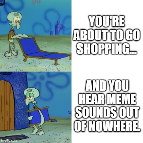 iPad kids... | YOU'RE ABOUT TO GO SHOPPING... AND YOU HEAR MEME SOUNDS OUT OF NOWHERE. | image tagged in squidward chair,future,it's enough to make a grown man cry,oh wow are you actually reading these tags | made w/ Imgflip meme maker
