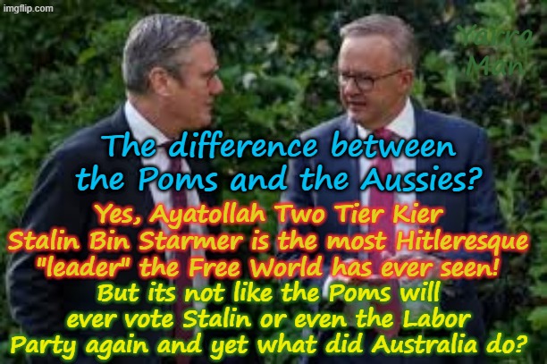 The difference between the Poms and the Aussies? Stalin will never, EVER, be voted back in again! | Yarra Man; The difference between the Poms and the Aussies? Yes, Ayatollah Two Tier Kier Stalin Bin Starmer is the most Hitleresque "leader" the Free World has ever seen! But its not like the Poms will ever vote Stalin or even the Labor Party again and yet what did Australia do? | image tagged in ultra far left labour labor,united islamic kingdom australia,hitler free speech,self gratification by proxy,woke,autocrat | made w/ Imgflip meme maker