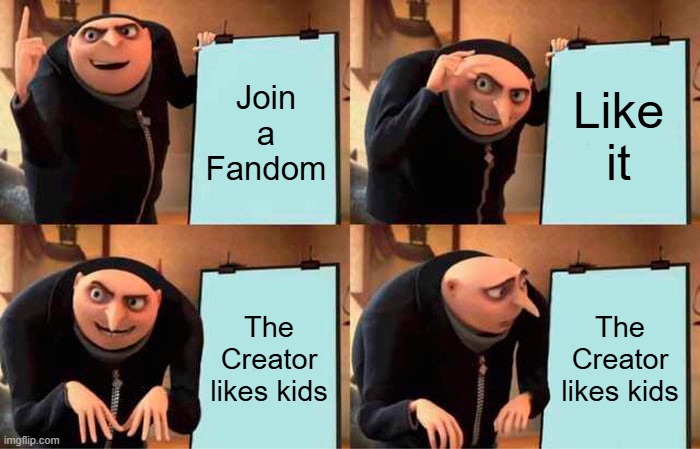 Everytime | Join a Fandom; Like it; The Creator likes kids; The Creator likes kids | image tagged in memes,gru's plan | made w/ Imgflip meme maker