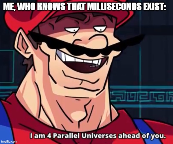 I Am 4 Parallel Universes Ahead Of You | ME, WHO KNOWS THAT MILLISECONDS EXIST: | image tagged in i am 4 parallel universes ahead of you | made w/ Imgflip meme maker