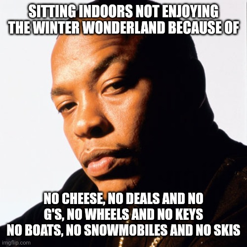 dr dre | SITTING INDOORS NOT ENJOYING THE WINTER WONDERLAND BECAUSE OF; NO CHEESE, NO DEALS AND NO G'S, NO WHEELS AND NO KEYS
NO BOATS, NO SNOWMOBILES AND NO SKIS | image tagged in dr dre | made w/ Imgflip meme maker
