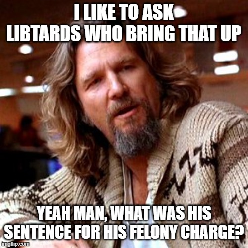 Confused Lebowski Meme | I LIKE TO ASK LIBTARDS WHO BRING THAT UP YEAH MAN, WHAT WAS HIS SENTENCE FOR HIS FELONY CHARGE? | image tagged in memes,confused lebowski | made w/ Imgflip meme maker