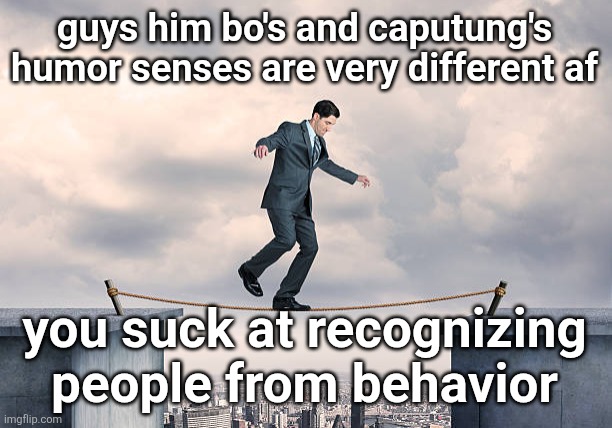 man walking on rope | guys him bo's and caputung's humor senses are very different af; you suck at recognizing
people from behavior | image tagged in man walking on rope | made w/ Imgflip meme maker