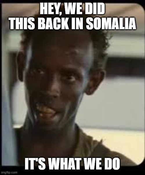 HEY, WE DID THIS BACK IN SOMALIA IT'S WHAT WE DO | image tagged in somalian | made w/ Imgflip meme maker