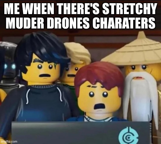 Ninjago coumputer | ME WHEN THERE'S STRETCHY MUDER DRONES CHARATERS | image tagged in ninjago coumputer | made w/ Imgflip meme maker