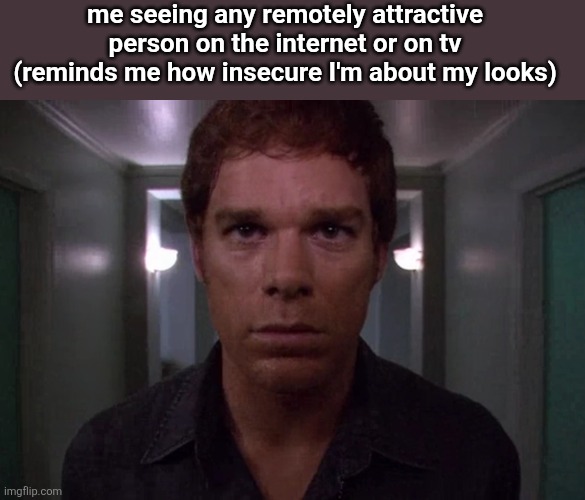 and it's like half the characters in a tv show | me seeing any remotely attractive person on the internet or on tv (reminds me how insecure I'm about my looks) | image tagged in dexter disturbed | made w/ Imgflip meme maker