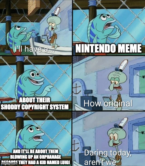 Daring today, aren't we squidward | NINTENDO MEME ABOUT THEIR SHODDY COPYRIGHT SYSTEM AND IT'LL BE ABOUT THEM BLOWING UP AN ORPHANAGE BECAUSE THEY HAD A KID NAMED LUIGI | image tagged in daring today aren't we squidward | made w/ Imgflip meme maker