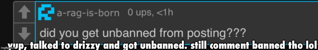 yup, talked to drizzy and got unbanned. still comment banned tho lol | made w/ Imgflip meme maker