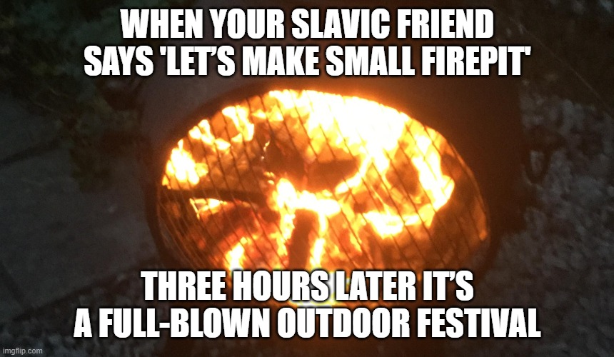 Firepit | WHEN YOUR SLAVIC FRIEND SAYS 'LET’S MAKE SMALL FIREPIT'; THREE HOURS LATER IT’S A FULL-BLOWN OUTDOOR FESTIVAL | image tagged in firepit,slavic firepit | made w/ Imgflip meme maker