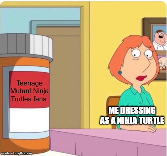 Let's dress as a ninja turtle | Teenage Mutant Ninja Turtles fans; ME DRESSING AS A NINJA TURTLE | image tagged in family guy louis pills,memes,funny,teenage mutant ninja turtles,tmnt,nickelodeon | made w/ Imgflip meme maker