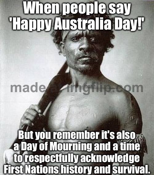 For many First Nations people, it's a Day of Mourning — marking invasion, loss, and resilience | When people say 'Happy Australia Day!'; But you remember it's also a Day of Mourning and a time to respectfully acknowledge First Nations history and survival. | image tagged in aboriginal warrior,human rights,human race,colonialism,meanwhile in australia,australians | made w/ Imgflip meme maker