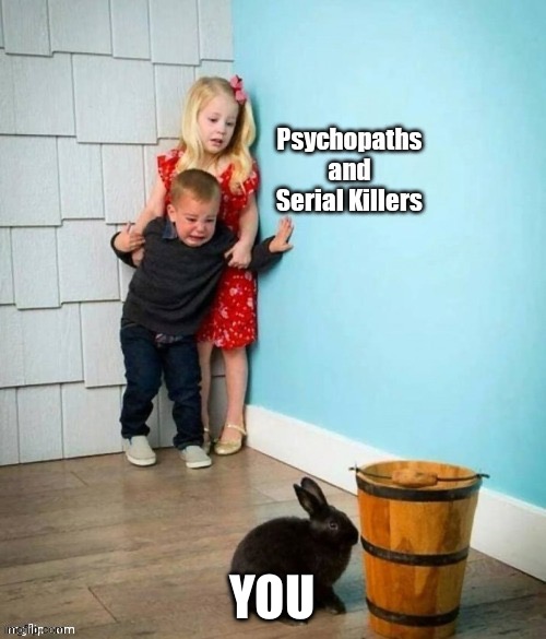 Psychopaths and serial killers | YOU | image tagged in psychopaths and serial killers | made w/ Imgflip meme maker