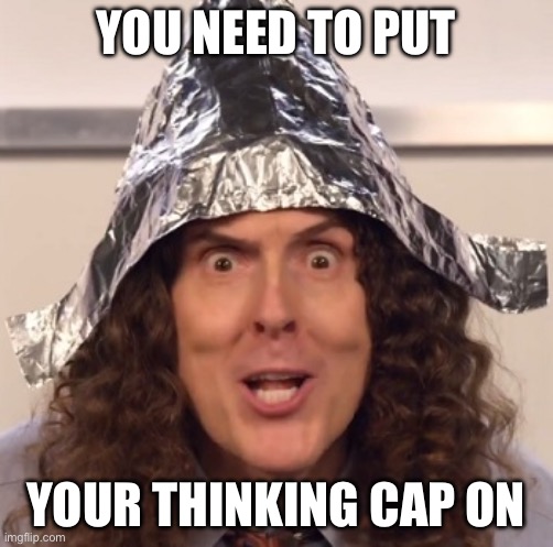 Conspiracy Thinking | YOU NEED TO PUT; YOUR THINKING CAP ON | image tagged in weird al tinfoil hat,conspiracy,conspiracy theory,thinking | made w/ Imgflip meme maker