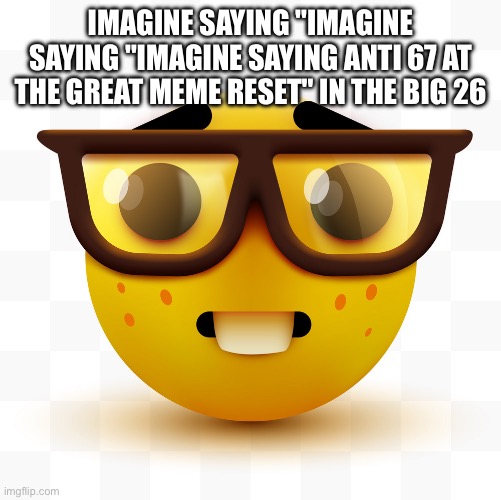 Nerd emoji | IMAGINE SAYING "IMAGINE SAYING "IMAGINE SAYING ANTI 67 AT THE GREAT MEME RESET" IN THE BIG 26 | image tagged in nerd emoji | made w/ Imgflip meme maker