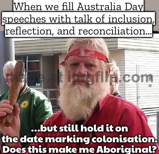 When the government puts out a long statement about ‘respecting Aboriginal culture’ on 26 January; Does this make me Aboriginal? | When we fill Australia Day speeches with talk of inclusion, reflection, and reconciliation…; …but still hold it on the date marking colonisation. Does this make me Aboriginal? | image tagged in does this make me aboriginal,government,human rights,colonialism,australians,australia | made w/ Imgflip meme maker