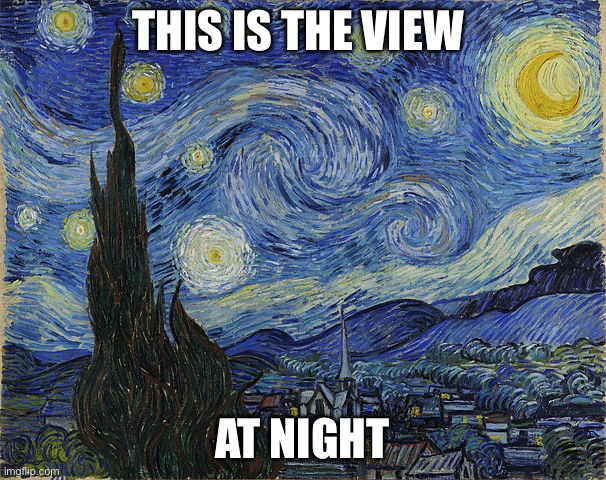 "Van Gogh - Starry Night - Google Art Project" by Vincent van Go | THIS IS THE VIEW AT NIGHT | image tagged in van gogh - starry night - google art project by vincent van go | made w/ Imgflip meme maker
