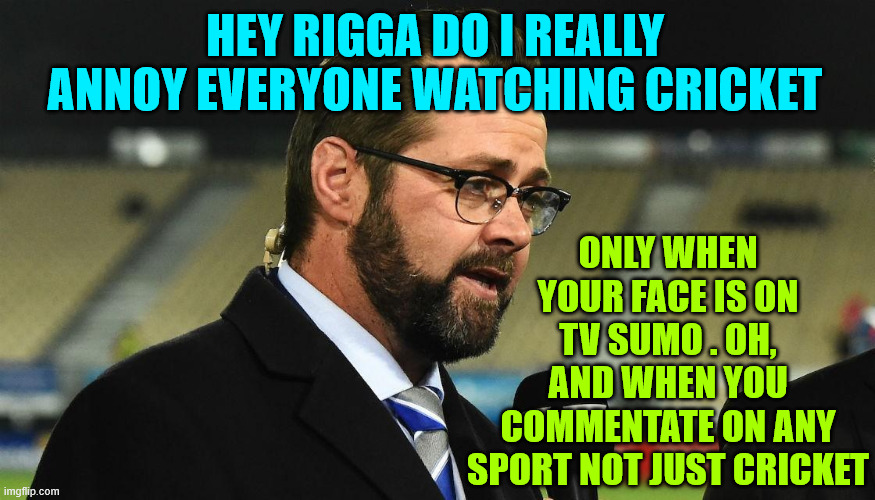 Scotty Stevenson | HEY RIGGA DO I REALLY ANNOY EVERYONE WATCHING CRICKET; ONLY WHEN YOUR FACE IS ON TV SUMO . OH, AND WHEN YOU COMMENTATE ON ANY SPORT NOT JUST CRICKET | image tagged in media,cricket,new zealand,know it all,useless,creepy | made w/ Imgflip meme maker