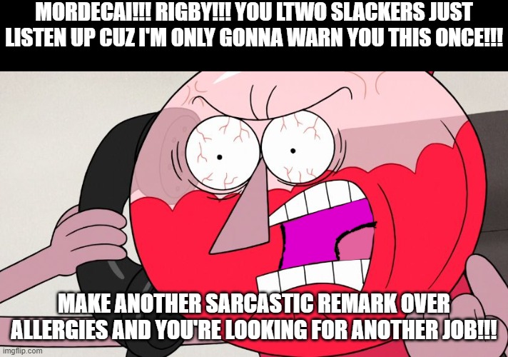 Do it again and it's over for u i have had all the sarcasm i'm gonna take from u | MORDECAI!!! RIGBY!!! YOU LTWO SLACKERS JUST LISTEN UP CUZ I'M ONLY GONNA WARN YOU THIS ONCE!!! MAKE ANOTHER SARCASTIC REMARK OVER ALLERGIES AND YOU'RE LOOKING FOR ANOTHER JOB!!! | image tagged in angry benson,memes,savage memes,regular show,enough is enough,you're fired | made w/ Imgflip meme maker