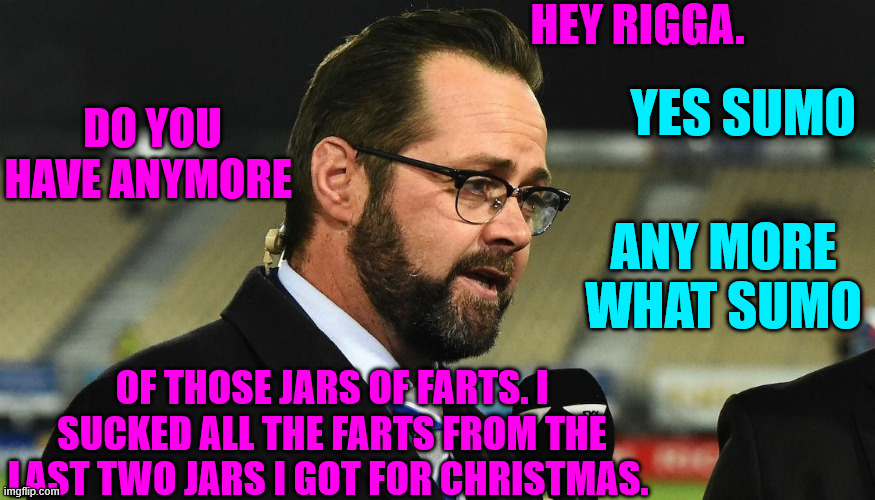 Scotty Stevenson | HEY RIGGA. DO YOU HAVE ANYMORE; YES SUMO; ANY MORE WHAT SUMO; OF THOSE JARS OF FARTS. I SUCKED ALL THE FARTS FROM THE LAST TWO JARS I GOT FOR CHRISTMAS. | image tagged in farts,new zealand,cricket,creepy guy,media | made w/ Imgflip meme maker