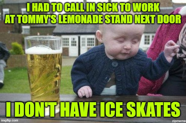 Ask a Silly Question | I HAD TO CALL IN SICK TO WORK AT TOMMY'S LEMONADE STAND NEXT DOOR; I DON'T HAVE ICE SKATES | image tagged in drunk baby | made w/ Imgflip meme maker