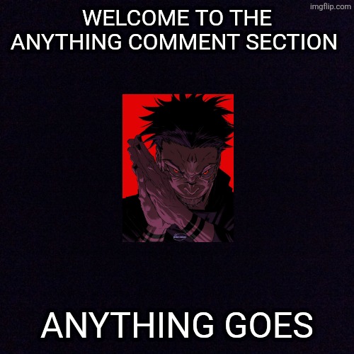 Go all out in the comments and don't hold back | WELCOME TO THE ANYTHING COMMENT SECTION; ANYTHING GOES | image tagged in rule1 no rules,rule 2 have fun,rule 3 chais strongly encouraged | made w/ Imgflip meme maker