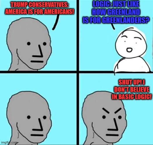 NPC Meme | LOGIC: JUST LIKE HOW GREENLAND IS FOR GREENLANDERS? TRUMP CONSERVATIVES: AMERICA IS FOR AMERICANS! SHUT UP! I DON'T BELIEVE IN BASIC LOGIC! | image tagged in npc meme | made w/ Imgflip meme maker