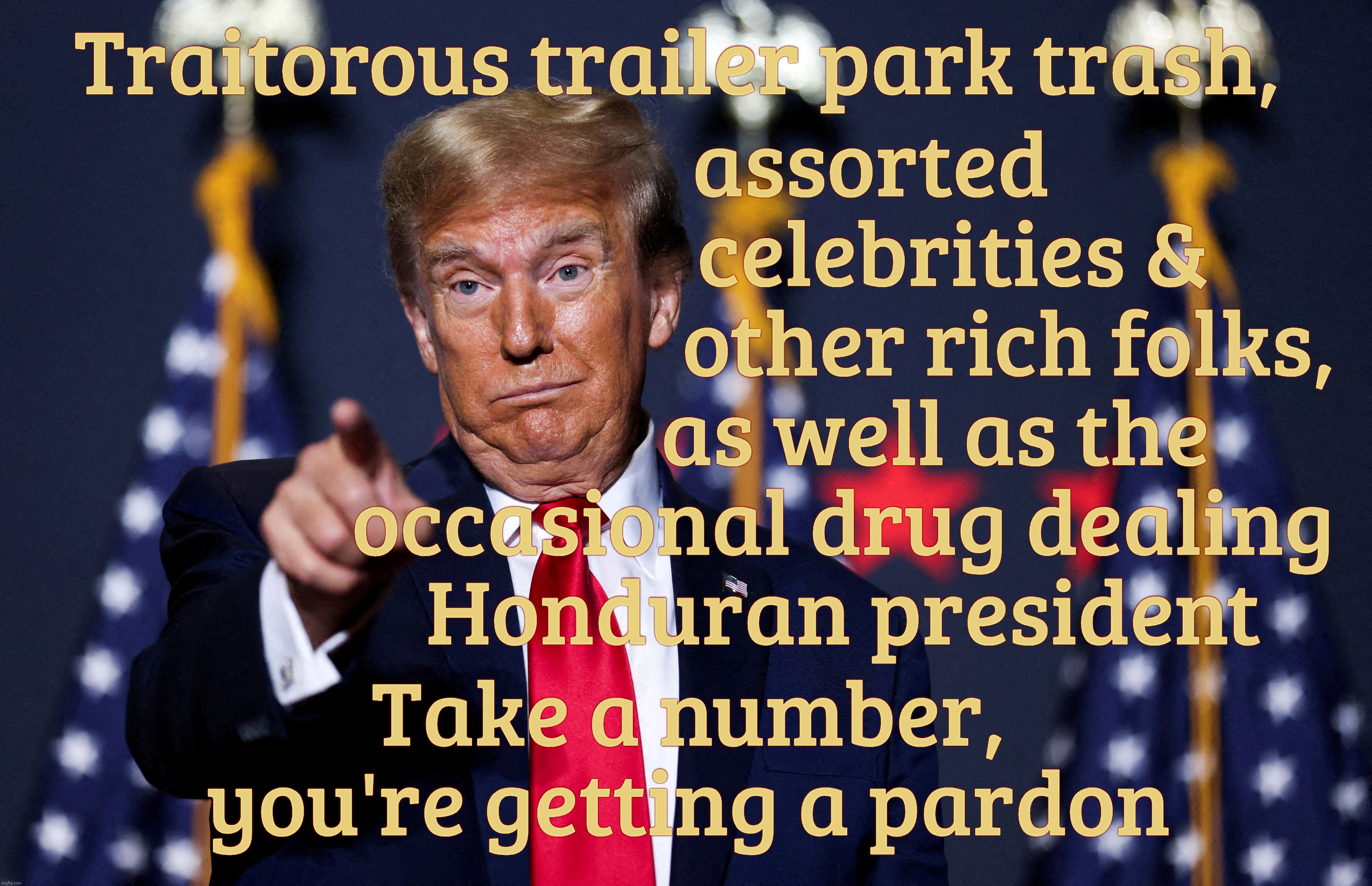 The lawless and disorder guy tearing down the White House,,, | Traitorous trailer park trash, assorted
            celebrities &
                  other rich folks,
          as well as the
occasional drug dealing
Honduran president; Take a number, you're getting a pardon | image tagged in trump,law and order,lawless and disorder,pardoning trailer trash traitors,pardoning the rich and connected,maga hypocrisy | made w/ Imgflip meme maker