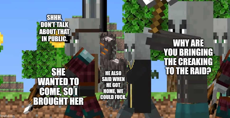 Pillager Patrol | SHHH, DON'T TALK ABOUT THAT IN PUBLIC. WHY ARE YOU BRINGING THE CREAKING TO THE RAID? SHE WANTED TO COME, SO I BROUGHT HER; HE ALSO SAID WHEN HE GOT HOME, WE COULD FUCK. | image tagged in pillager patrol | made w/ Imgflip meme maker