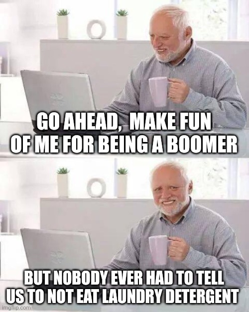 Hide the Pain Harold Meme | GO AHEAD,  MAKE FUN OF ME FOR BEING A BOOMER; BUT NOBODY EVER HAD TO TELL US TO NOT EAT LAUNDRY DETERGENT | image tagged in memes,hide the pain harold | made w/ Imgflip meme maker
