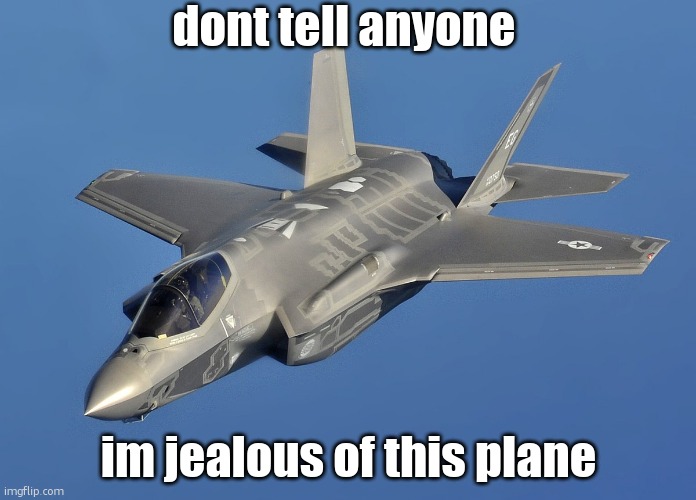 F35 | dont tell anyone; im jealous of this plane | image tagged in f35 | made w/ Imgflip meme maker