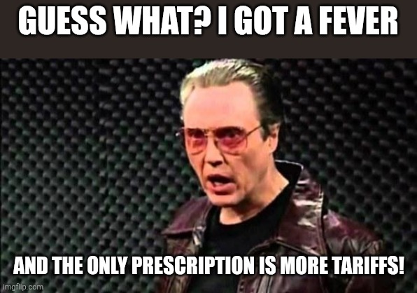 Christopher Walken Cowbell | GUESS WHAT? I GOT A FEVER AND THE ONLY PRESCRIPTION IS MORE TARIFFS! | image tagged in christopher walken cowbell | made w/ Imgflip meme maker
