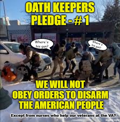 Oath Keepers take this pledge | OATH KEEPERS PLEDGE - # 1; Where's 
his gun? Where's
his gun? WE WILL NOT 
OBEY ORDERS TO DISARM 
THE AMERICAN PEOPLE; Except from nurses who help our veterans at the VA? | image tagged in maga,trump,ice,lies,patriots | made w/ Imgflip meme maker