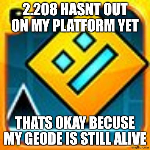 Geometry Dash | 2.208 HASNT OUT ON MY PLATFORM YET; THATS OKAY BECUSE MY GEODE IS STILL ALIVE | image tagged in geometry dash | made w/ Imgflip meme maker