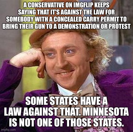 Creepy Condescending Wonka Meme | A CONSERVATIVE ON IMGFLIP KEEPS SAYING THAT IT'S AGAINST THE LAW FOR SOMEBODY WITH A CONCEALED CARRY PERMIT TO BRING THEIR GUN TO A DEMONSTRATION OR PROTEST; SOME STATES HAVE A LAW AGAINST THAT. MINNESOTA IS NOT ONE OF THOSE STATES. | image tagged in memes,creepy condescending wonka | made w/ Imgflip meme maker