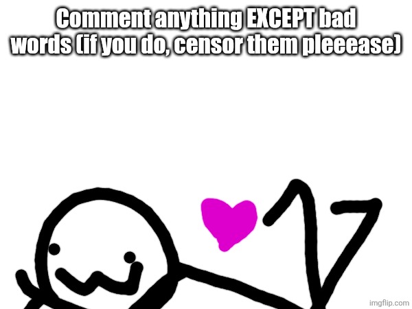 Comment ANYTHING except bad words #2 | Comment anything EXCEPT bad words (if you do, censor them pleeease) | image tagged in why | made w/ Imgflip meme maker