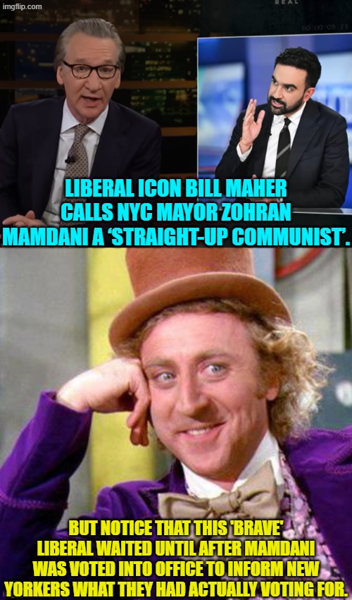 So in reality Bill Maher is just a typically cowardly liberal after all. | LIBERAL ICON BILL MAHER CALLS NYC MAYOR ZOHRAN MAMDANI A ‘STRAIGHT-UP COMMUNIST’. BUT NOTICE THAT THIS 'BRAVE' LIBERAL WAITED UNTIL AFTER MAMDANI WAS VOTED INTO OFFICE TO INFORM NEW YORKERS WHAT THEY HAD ACTUALLY VOTING FOR. | image tagged in yep | made w/ Imgflip meme maker