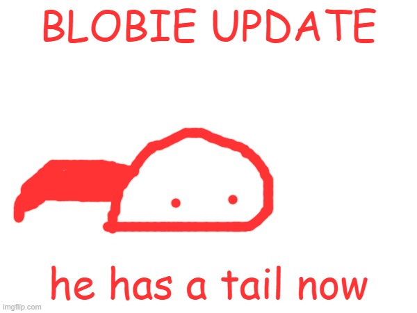 BLOBIE UPDATE; he has a tail now | made w/ Imgflip meme maker