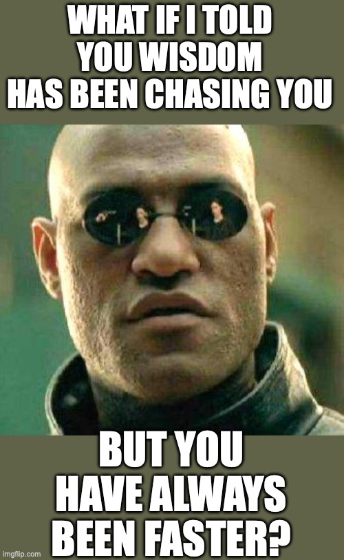 What if i told you | WHAT IF I TOLD YOU WISDOM HAS BEEN CHASING YOU BUT YOU HAVE ALWAYS BEEN FASTER? | image tagged in what if i told you | made w/ Imgflip meme maker