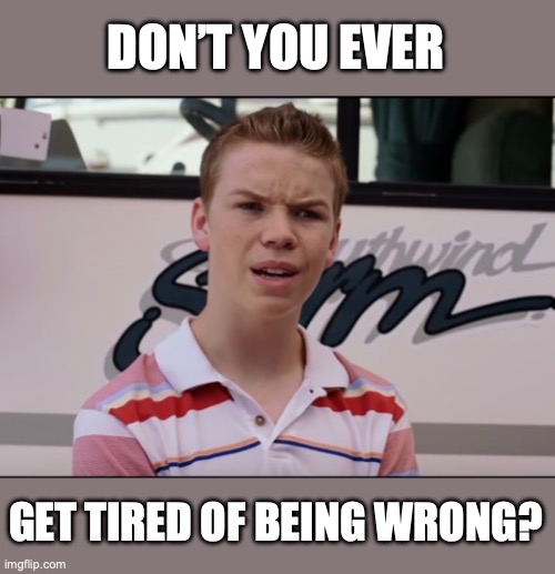 DON’T YOU EVER GET TIRED OF BEING WRONG? | image tagged in you guys are getting paid | made w/ Imgflip meme maker